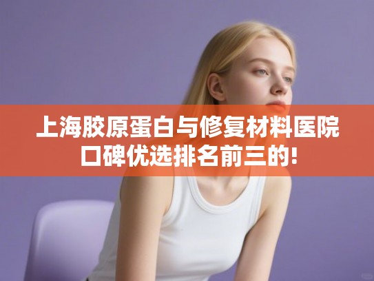 上海胶原蛋白与修复材料医院口碑优选排名前三的! 上海胶原蛋白与修复材料医院口碑优选排名前三的!