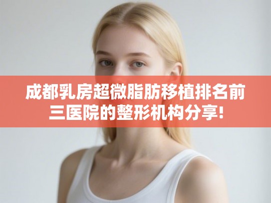 成都乳房超微脂肪移植排名前三医院的整形机构分享!