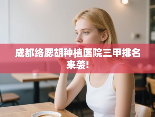 成都络腮胡种植医院三甲排名来袭!