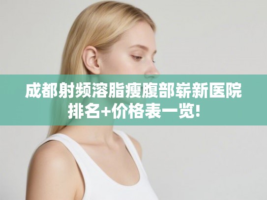 成都射频溶脂瘦腹部崭新医院排名+价格表一览!