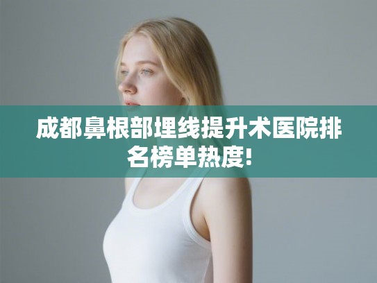 成都鼻根部埋线提升术医院排名榜单热度!