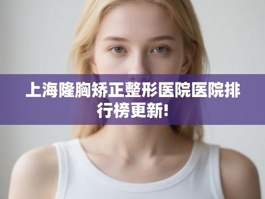 上海隆胸矫正整形医院医院排行榜更新!