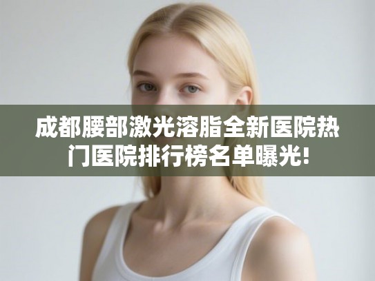 成都腰部激光溶脂全新医院热门医院排行榜名单曝光!