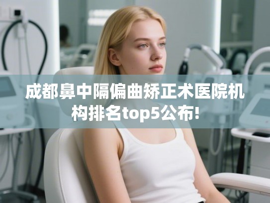 成都鼻中隔偏曲矫正术医院机构排名top5公布!