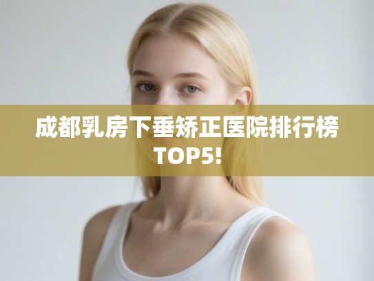 成都乳房下垂矫正医院排行榜TOP5!