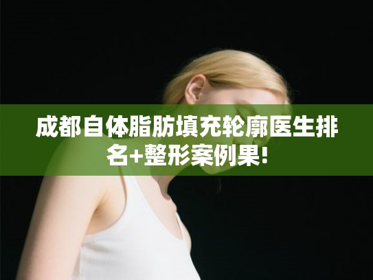 成都自体脂肪填充轮廓医生排名+整形案例果!