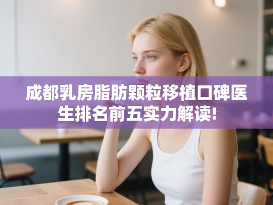 成都乳房脂肪颗粒移植口碑医生排名前五实力解读!