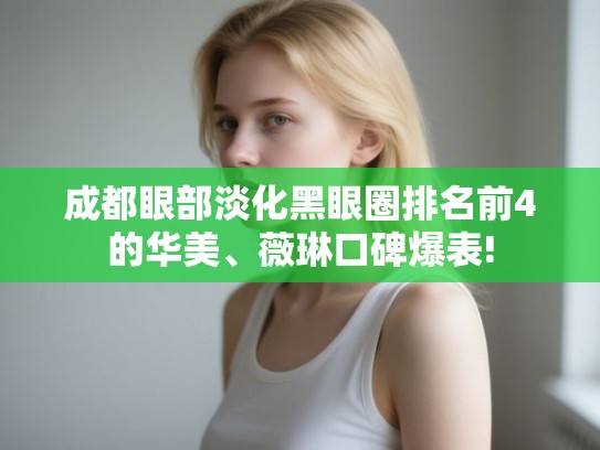 成都眼部淡化黑眼圈排名前4的华美、薇琳口碑爆表!