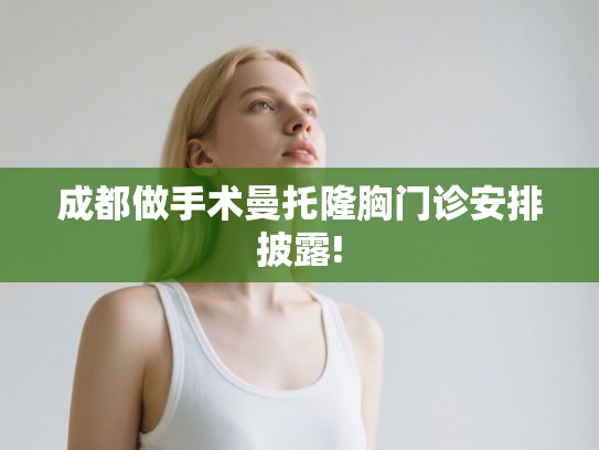 成都做手术曼托隆胸门诊安排披露!