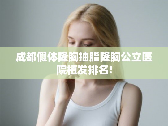成都假体隆胸抽脂隆胸公立医院植发排名!