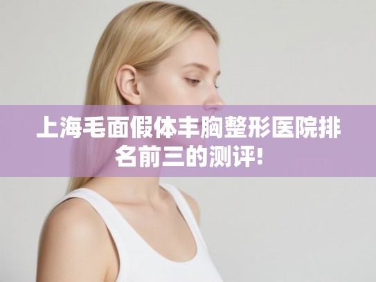 上海毛面假体丰胸整形医院排名前三的测评! 上海毛面假体丰胸整形医院排名前三的测评!