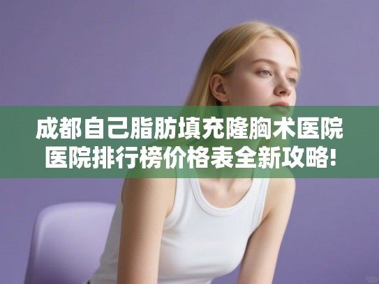 成都自己脂肪填充隆胸术医院医院排行榜价格表全新攻略!