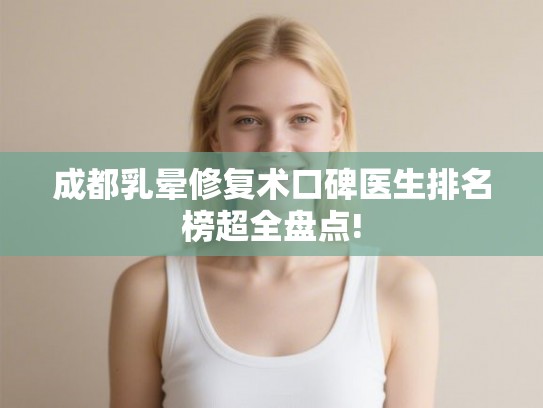 成都乳晕修复术口碑医生排名榜超全盘点!