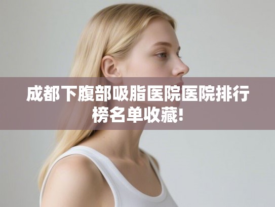 成都下腹部吸脂医院医院排行榜名单收藏!