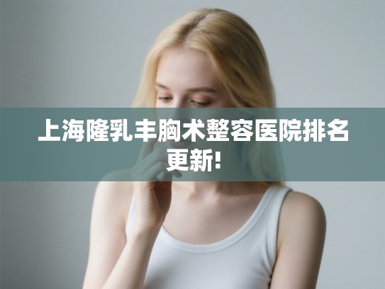 上海隆乳丰胸术整容医院排名更新! 上海隆乳丰胸术整容医院排名更新!