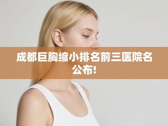 成都巨胸缩小排名前三医院名公布!