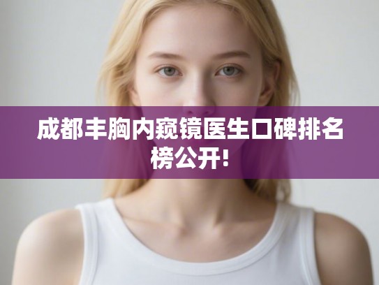 成都丰胸内窥镜医生口碑排名榜公开!