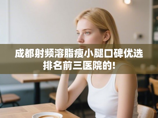 成都射频溶脂瘦小腿口碑优选排名前三医院的!