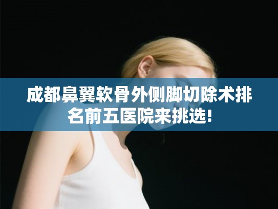 成都鼻翼软骨外侧脚切除术排名前五医院来挑选!