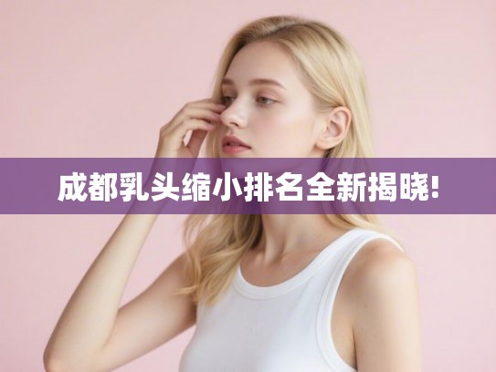 成都乳头缩小排名全新揭晓!