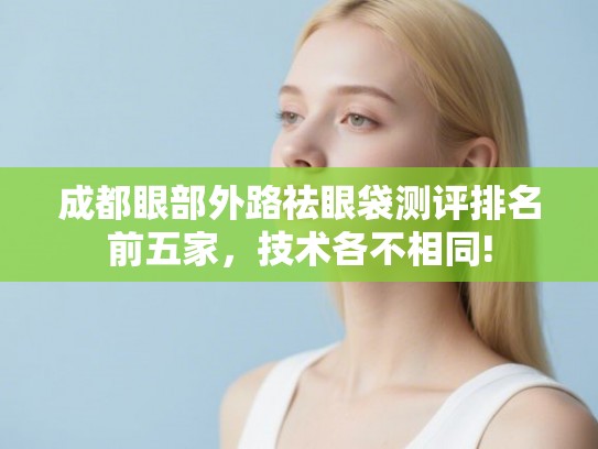 成都眼部外路祛眼袋测评排名前五家，技术各不相同!