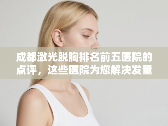成都激光脱胸排名前五医院的点评，这些医院为您解决发量焦虑!