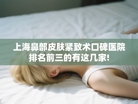 上海鼻部皮肤紧致术口碑医院排名前三的有这几家! 上海鼻部皮肤紧致术口碑医院排名前三的有这几家!
