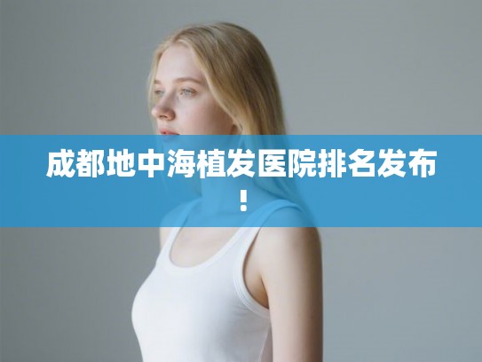 成都地中海植发医院排名发布!