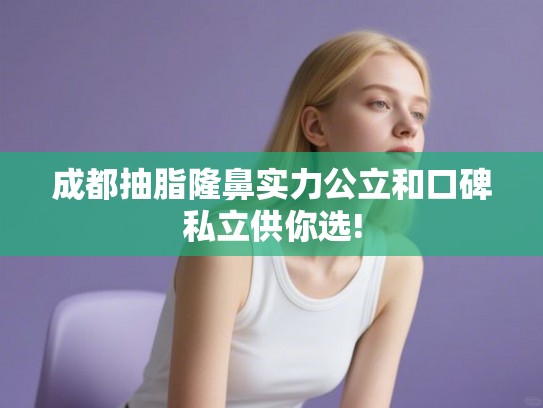 成都抽脂隆鼻实力公立和口碑私立供你选!