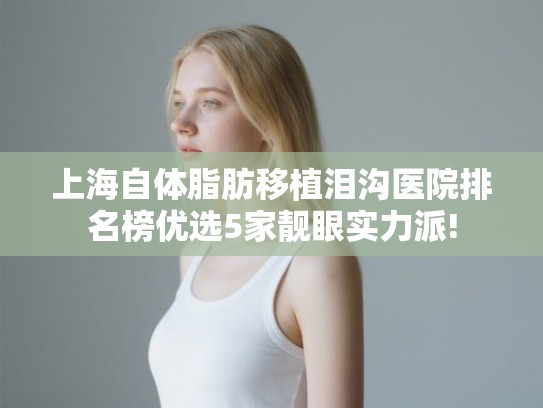 上海自体脂肪移植泪沟医院排名榜优选5家靓眼实力派! 上海自体脂肪移植泪沟医院排名榜优选5家靓眼实力派!