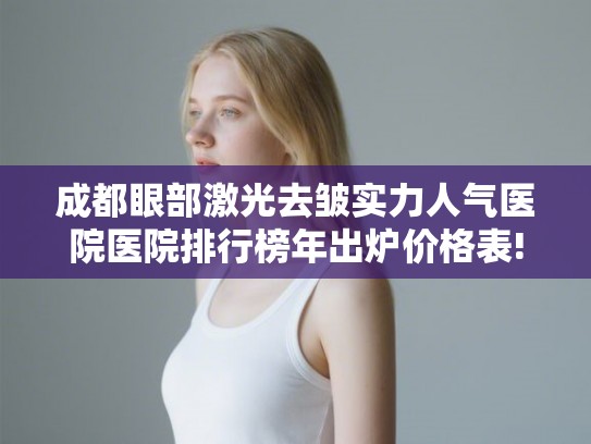 成都眼部激光去皱实力人气医院医院排行榜年出炉价格表!