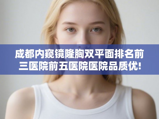 成都内窥镜隆胸双平面排名前三医院前五医院医院品质优!