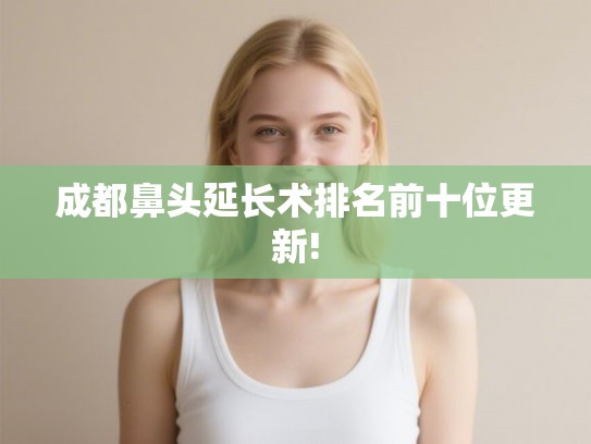 成都鼻头延长术排名前十位更新!