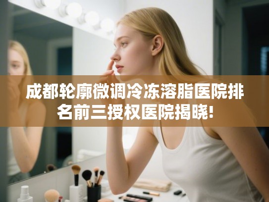 成都轮廓微调冷冻溶脂医院排名前三授权医院揭晓!