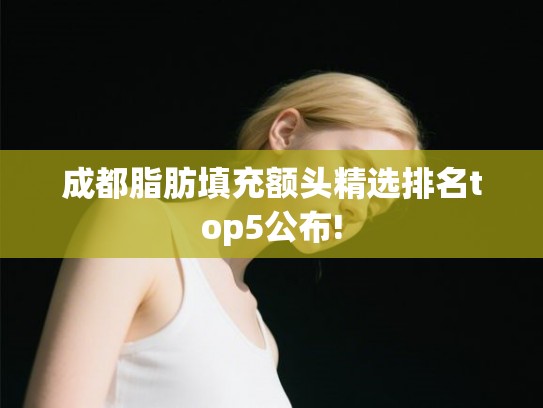 成都脂肪填充额头精选排名top5公布!