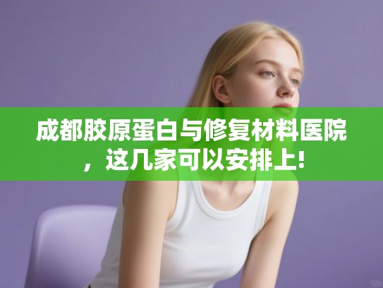 成都胶原蛋白与修复材料医院，这几家可以安排上!