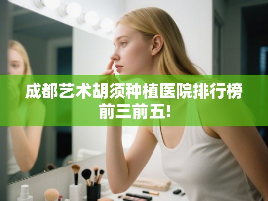成都艺术胡须种植医院排行榜前三前五!