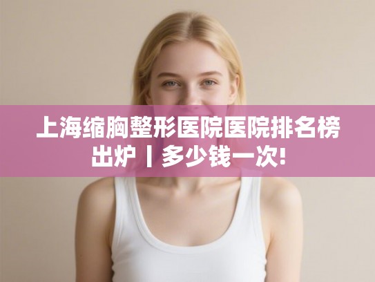 上海缩胸整形医院医院排名榜出炉丨多少钱一次!