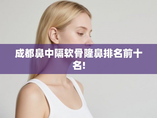 成都鼻中隔软骨隆鼻排名前十名!