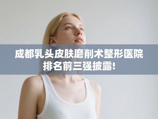 成都乳头皮肤磨削术整形医院排名前三强披露!