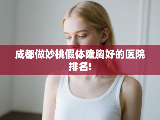 成都做妙桃假体隆胸好的医院排名!