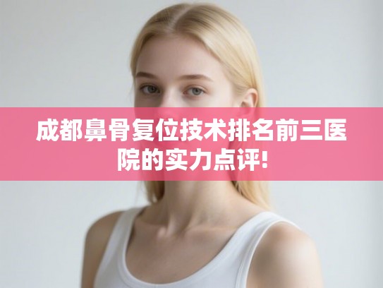 成都鼻骨复位技术排名前三医院的实力点评!