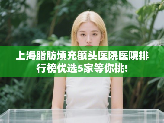 上海脂肪填充额头医院医院排行榜优选5家等你挑! 上海脂肪填充额头医院医院排行榜优选5家等你挑!