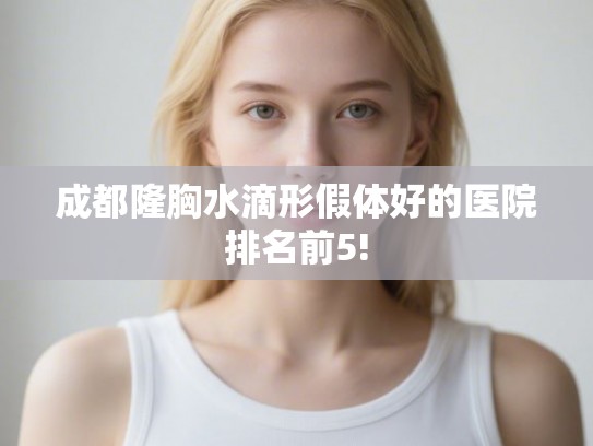 成都隆胸水滴形假体好的医院排名前5!