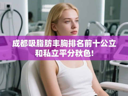 成都吸脂肪丰胸排名前十公立和私立平分秋色!