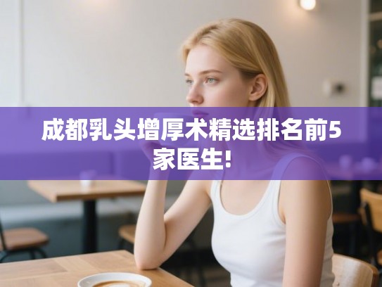 成都乳头增厚术精选排名前5家医生!