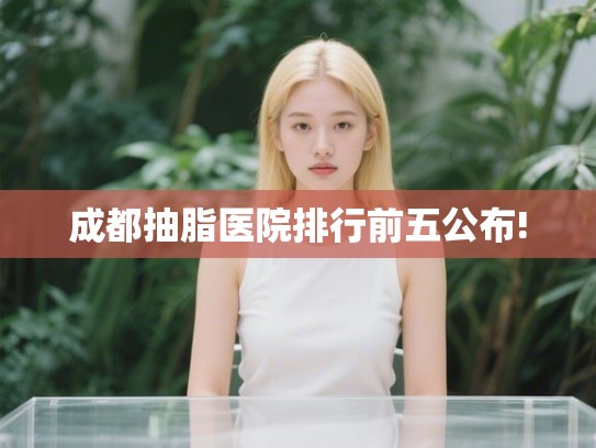 成都抽脂医院排行前五公布!