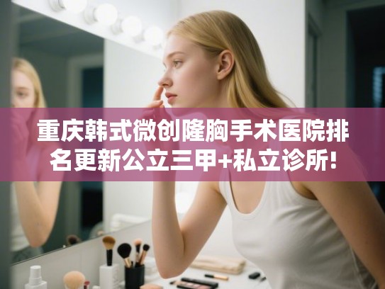 重庆韩式微创隆胸手术医院排名更新公立三甲+私立诊所!