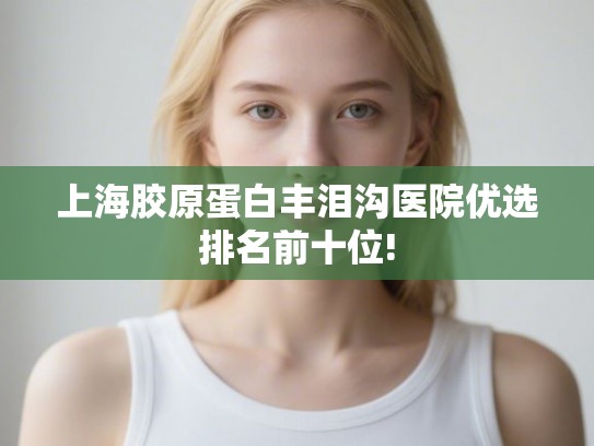 上海胶原蛋白丰泪沟医院优选排名前十位! 上海胶原蛋白丰泪沟医院优选排名前十位!