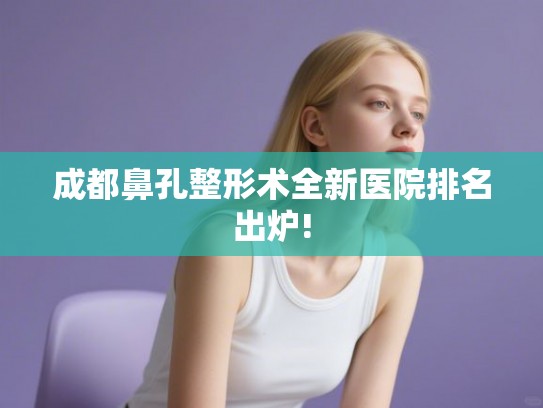 成都鼻孔整形术全新医院排名出炉!